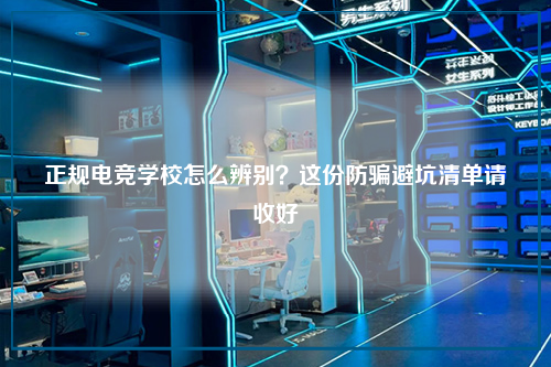 正规电竞学校怎么辨别?这份防骗避坑清单请收好