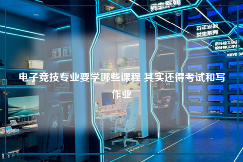 电子竞技专业要学哪些课程 其实还得考试和写作业